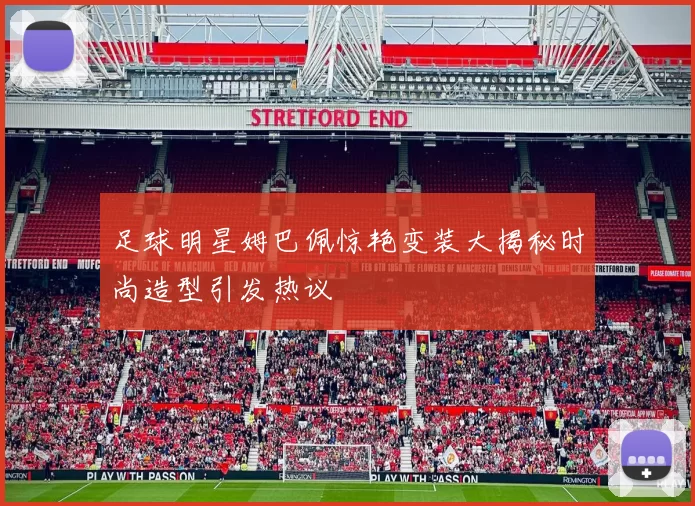 足球明星姆巴佩惊艳变装大揭秘时尚造型引发热议