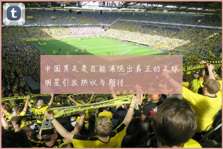 中国男足是否能涌现出真正的足球明星引发热议与期待