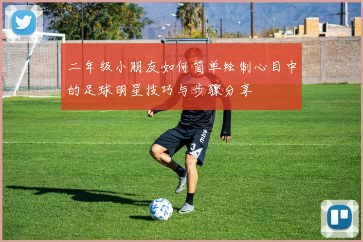 二年级小朋友如何简单绘制心目中的足球明星技巧与步骤分享