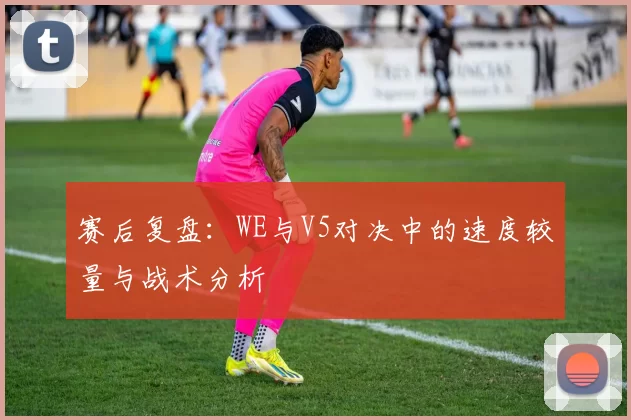 赛后复盘：WE与V5对决中的速度较量与战术分析