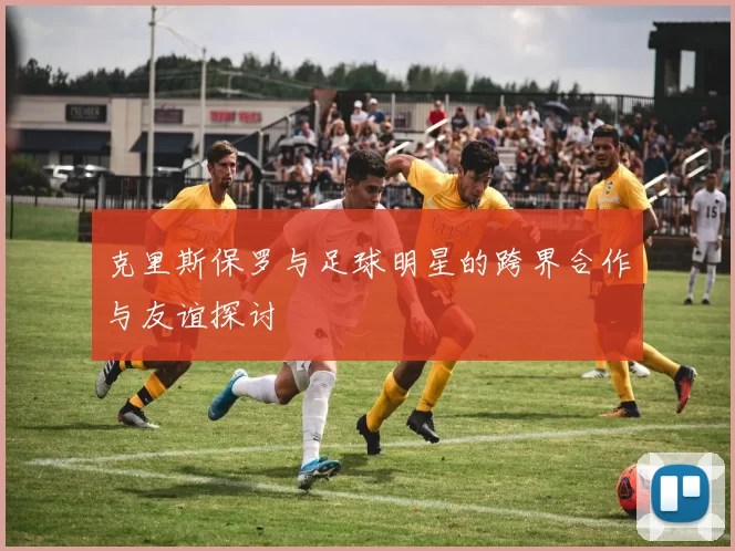 克里斯保罗与足球明星的跨界合作与友谊探讨