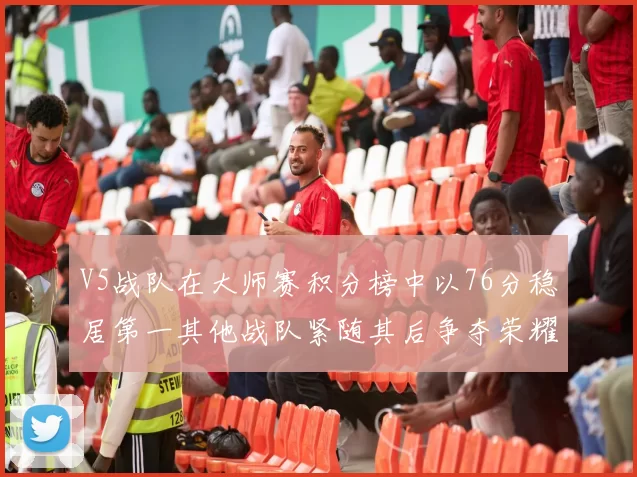 V5战队在大师赛积分榜中以76分稳居第一其他战队紧随其后争夺荣耀
