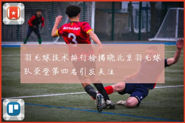 羽毛球技术排行榜揭晓北京羽毛球队荣登第四名引发关注
