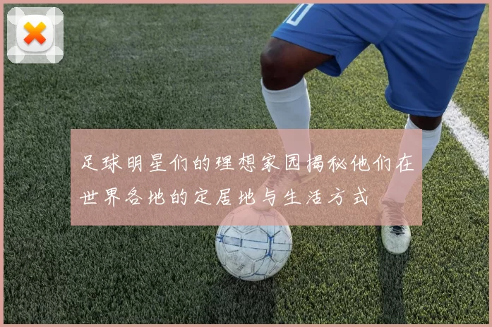 足球明星们的理想家园揭秘他们在世界各地的定居地与生活方式