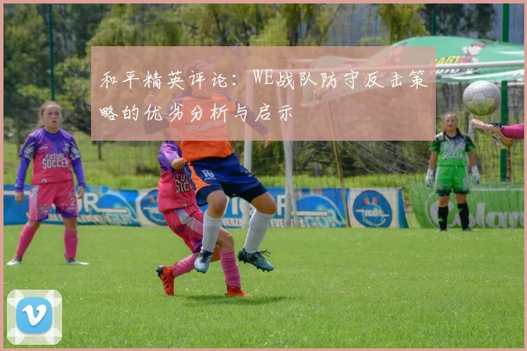 和平精英评论：WE战队防守反击策略的优劣分析与启示