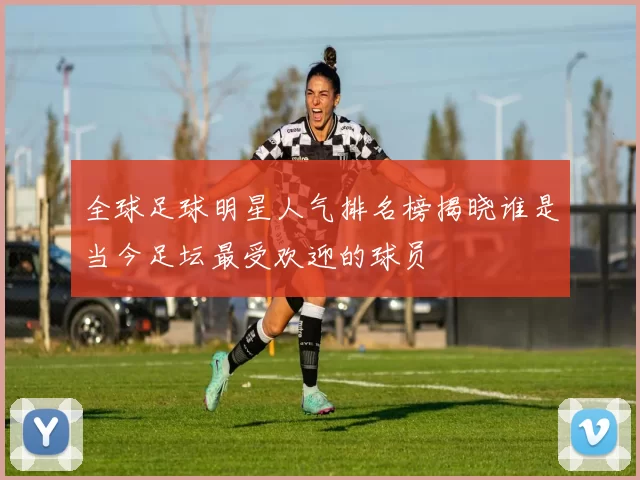 全球足球明星人气排名榜揭晓谁是当今足坛最受欢迎的球员