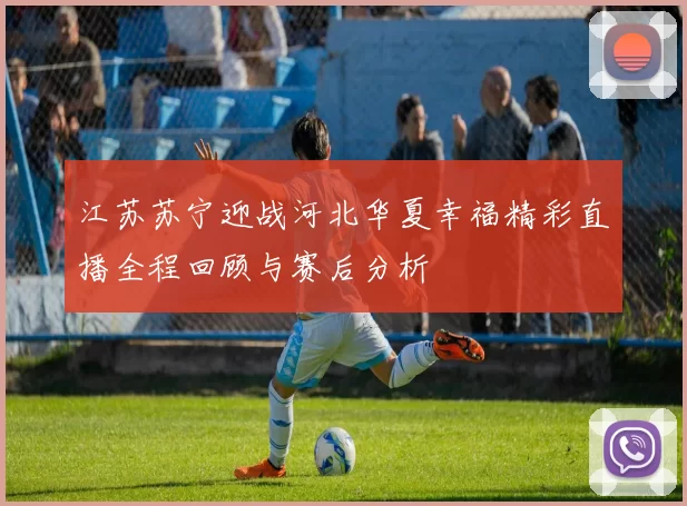 江苏苏宁迎战河北华夏幸福精彩直播全程回顾与赛后分析