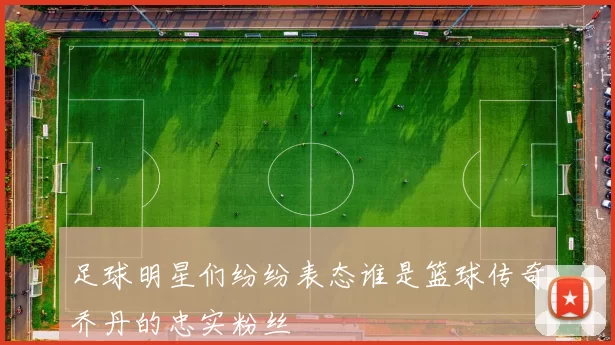 足球明星们纷纷表态谁是篮球传奇乔丹的忠实粉丝