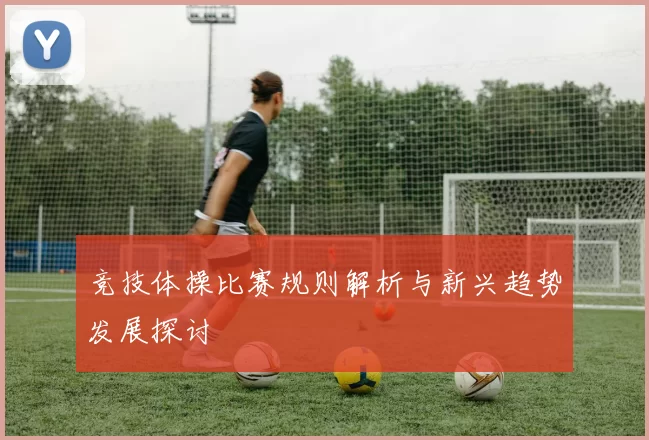 竞技体操比赛规则解析与新兴趋势发展探讨