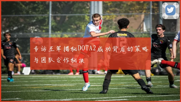 专访王军揭秘DOTA2成功背后的策略与团队合作秘诀