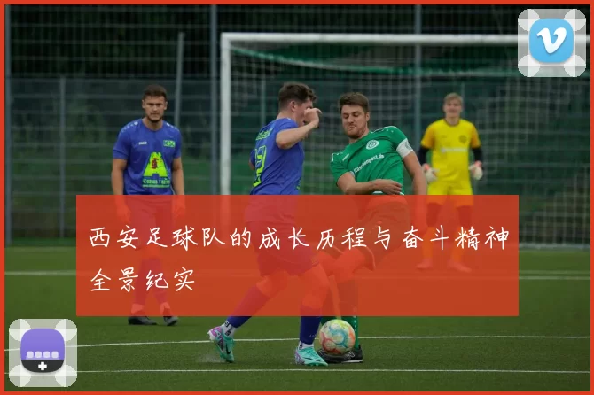 西安足球队的成长历程与奋斗精神全景纪实