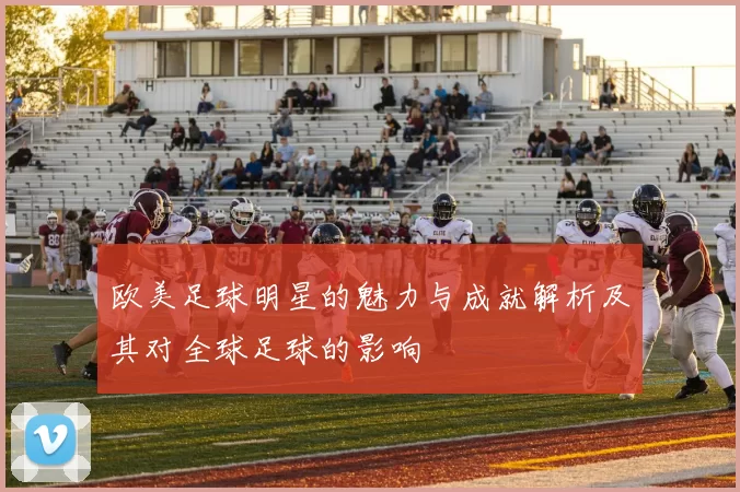 欧美足球明星的魅力与成就解析及其对全球足球的影响