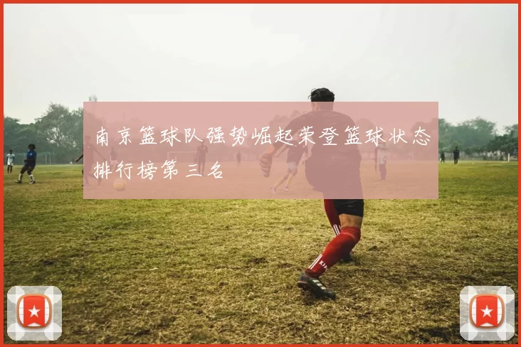 南京篮球队强势崛起荣登篮球状态排行榜第三名