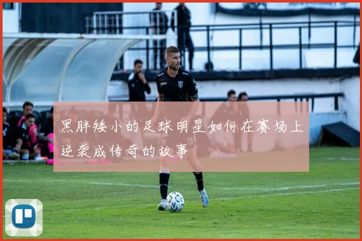 黑胖矮小的足球明星如何在赛场上逆袭成传奇的故事