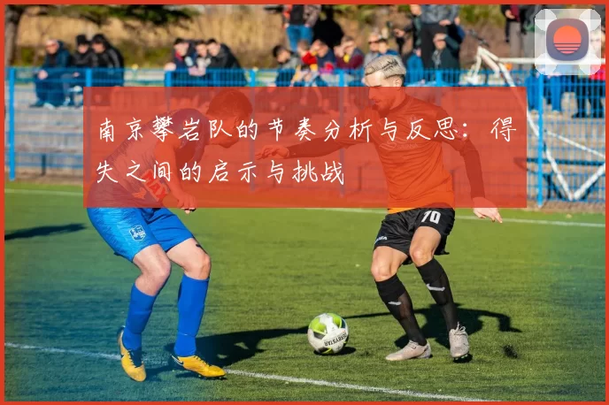 南京攀岩队的节奏分析与反思：得失之间的启示与挑战