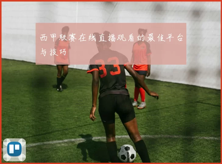 西甲联赛在线直播观看的最佳平台与技巧