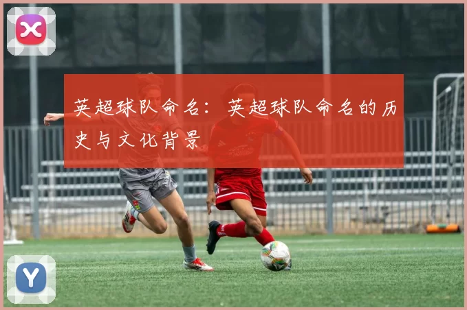 英超球队命名：英超球队命名的历史与文化背景