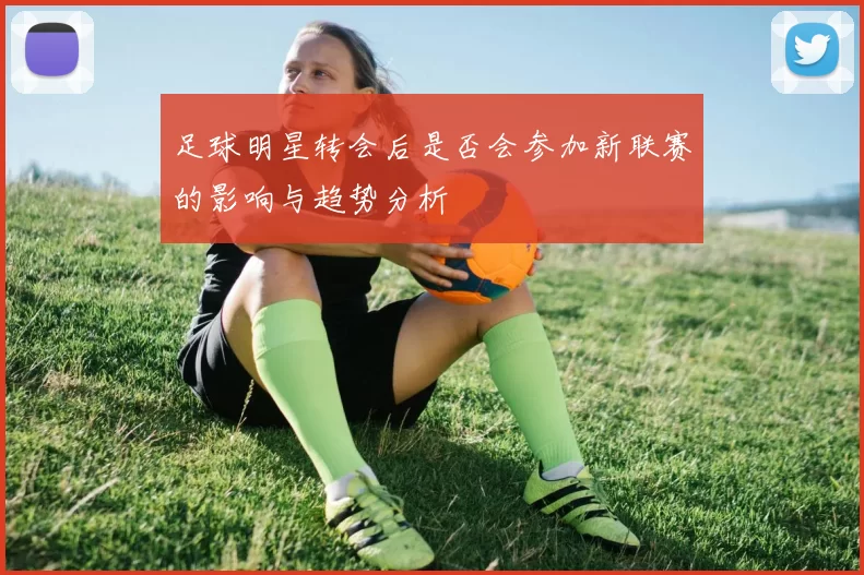 足球明星转会后是否会参加新联赛的影响与趋势分析