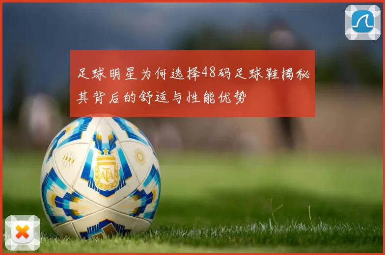 足球明星为何选择48码足球鞋揭秘其背后的舒适与性能优势