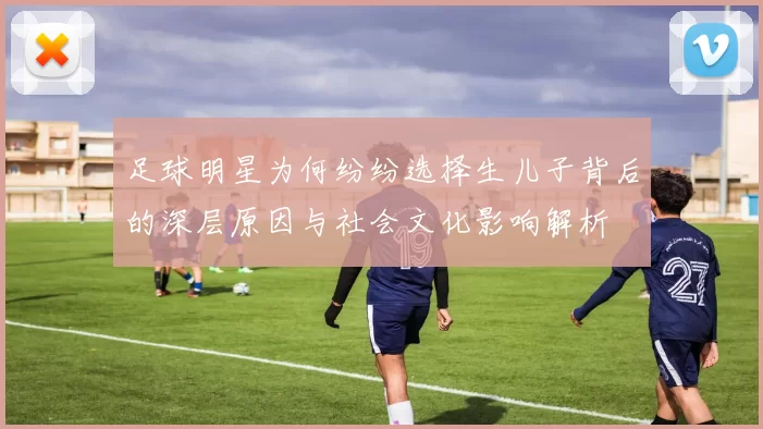 足球明星为何纷纷选择生儿子背后的深层原因与社会文化影响解析