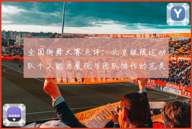 全国街舞大赛点评：北京极限运动队个人能力展现与团队协作的完美结合