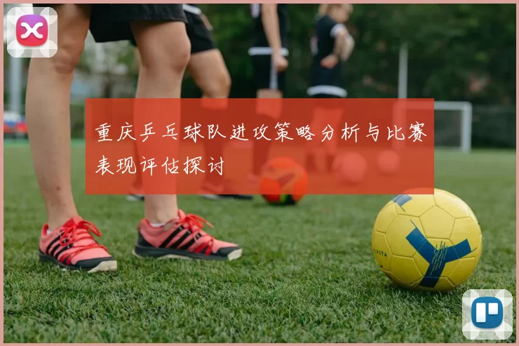 重庆乒乓球队进攻策略分析与比赛表现评估探讨