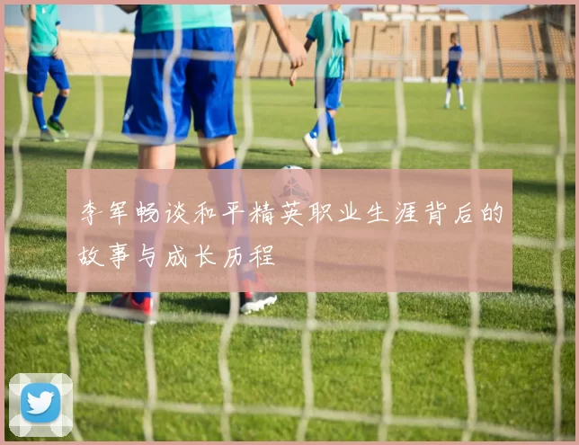 李军畅谈和平精英职业生涯背后的故事与成长历程