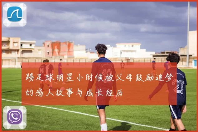 踢足球明星小时候被父母鼓励追梦的感人故事与成长经历