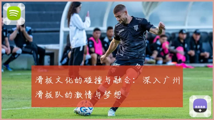 滑板文化的碰撞与融合：深入广州滑板队的激情与梦想