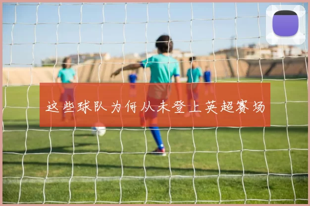 这些球队为何从未登上英超赛场