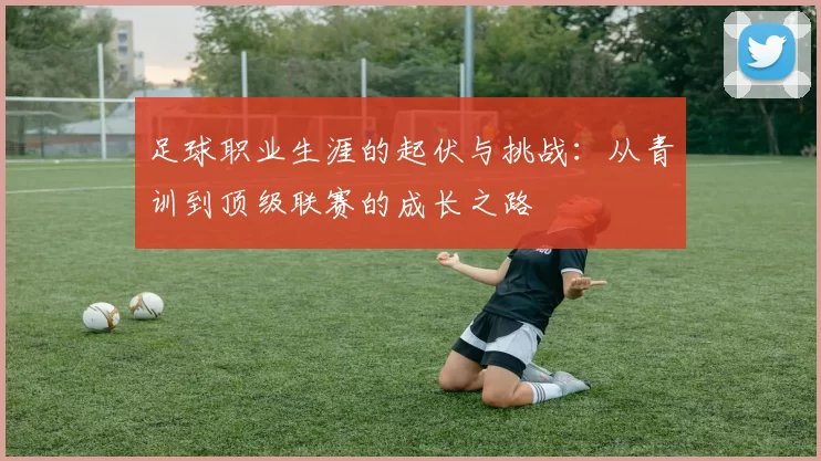 足球职业生涯的起伏与挑战：从青训到顶级联赛的成长之路