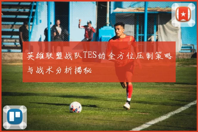 英雄联盟战队TES的全方位压制策略与战术分析揭秘
