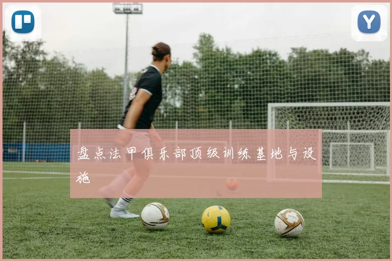 盘点法甲俱乐部顶级训练基地与设施