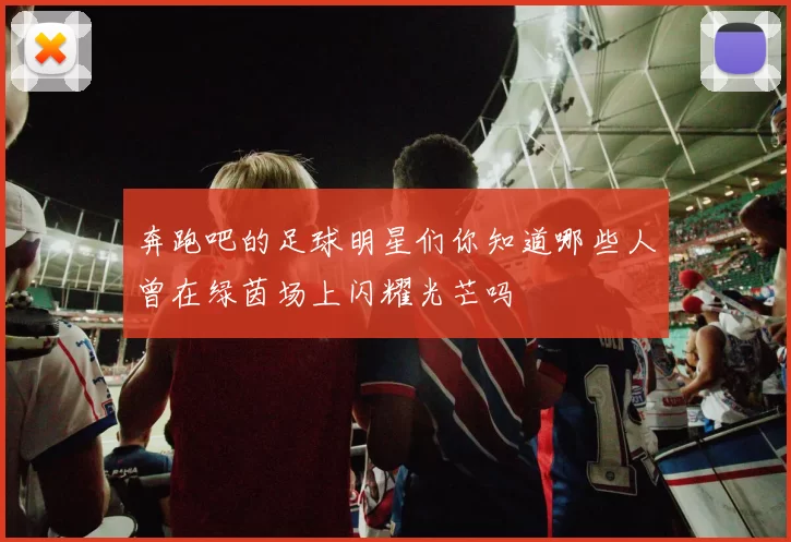 奔跑吧的足球明星们你知道哪些人曾在绿茵场上闪耀光芒吗