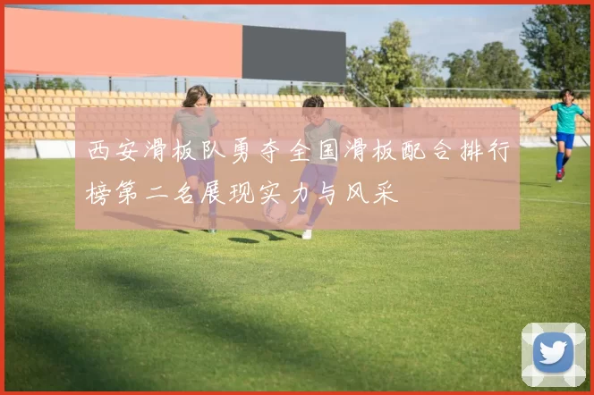 西安滑板队勇夺全国滑板配合排行榜第二名展现实力与风采