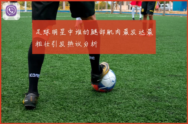 足球明星中谁的腿部肌肉最发达最粗壮引发热议分析