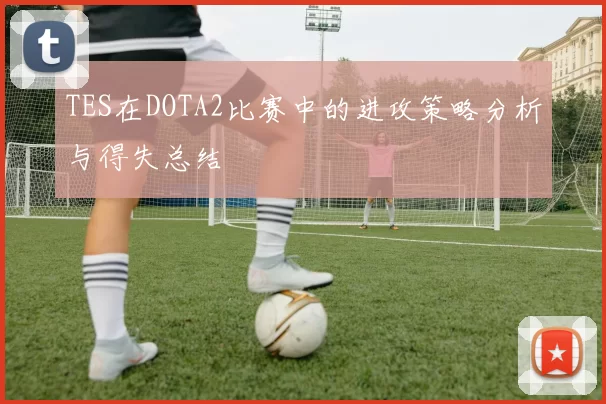 TES在DOTA2比赛中的进攻策略分析与得失总结