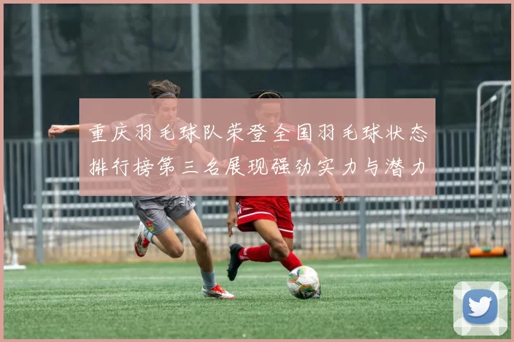 重庆羽毛球队荣登全国羽毛球状态排行榜第三名展现强劲实力与潜力