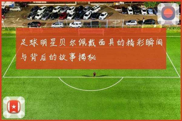 足球明星贝尔佩戴面具的精彩瞬间与背后的故事揭秘