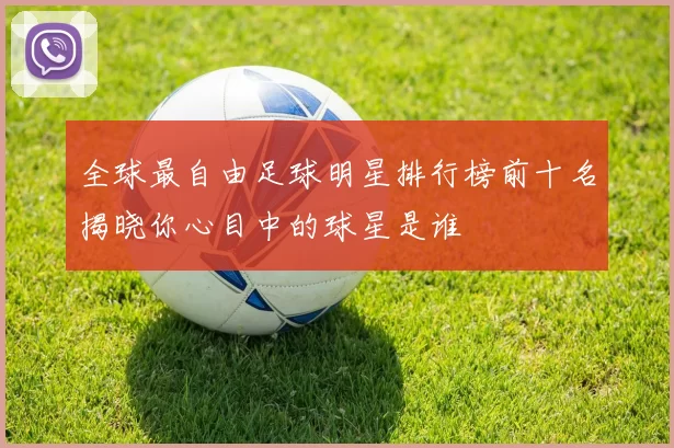 全球最自由足球明星排行榜前十名揭晓你心目中的球星是谁