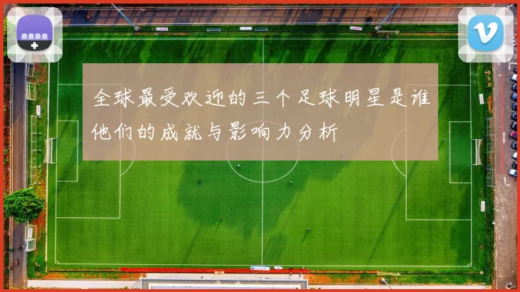全球最受欢迎的三个足球明星是谁他们的成就与影响力分析