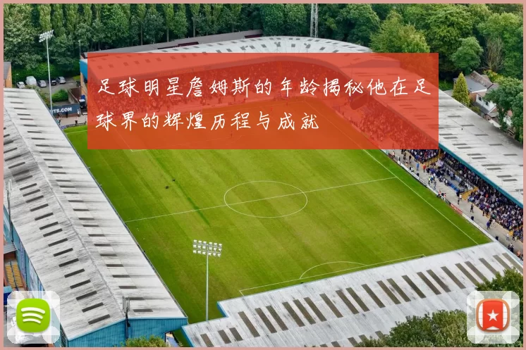 足球明星詹姆斯的年龄揭秘他在足球界的辉煌历程与成就