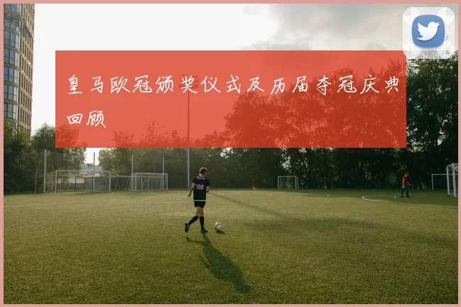 皇马欧冠颁奖仪式及历届夺冠庆典回顾