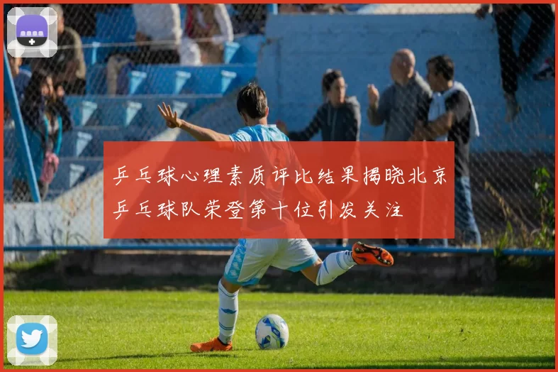 乒乓球心理素质评比结果揭晓北京乒乓球队荣登第十位引发关注