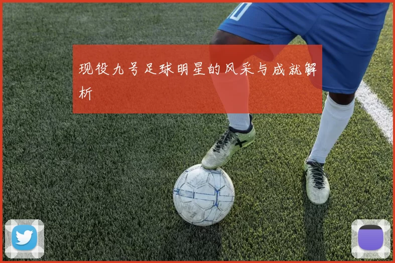 现役九号足球明星的风采与成就解析