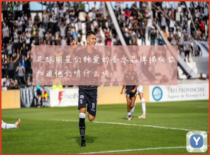足球明星们钟爱的香水品牌揭秘你知道他们喷什么吗
