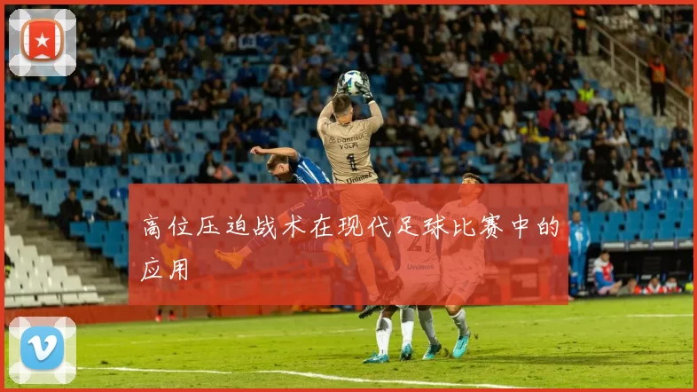 高位压迫战术在现代足球比赛中的应用