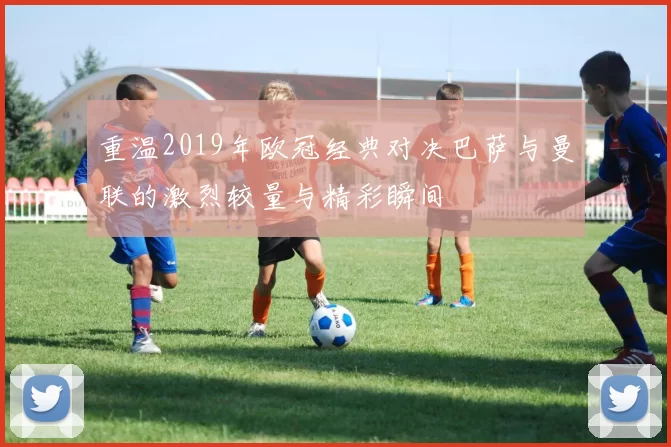 重温2019年欧冠经典对决巴萨与曼联的激烈较量与精彩瞬间