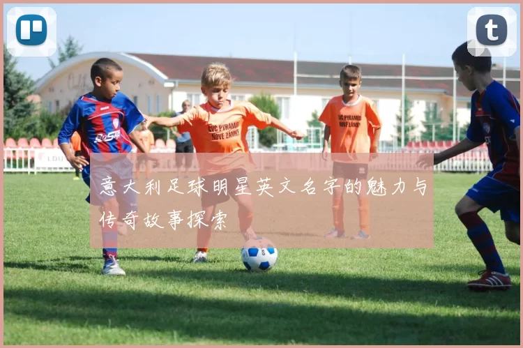 意大利足球明星英文名字的魅力与传奇故事探索
