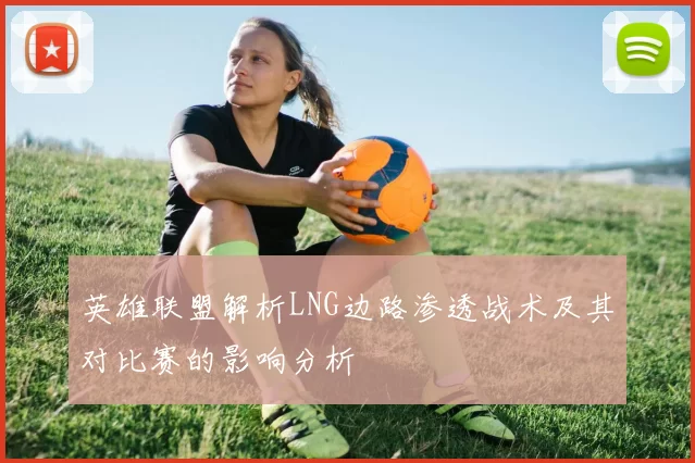 英雄联盟解析LNG边路渗透战术及其对比赛的影响分析